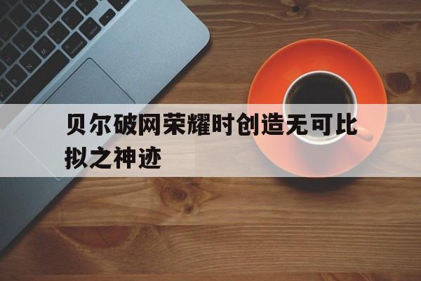 贝尔破网荣耀时创造无可比拟之神迹